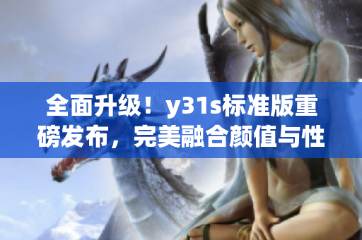 全面升级！y31s标准版重磅发布，完美融合颜值与性能
