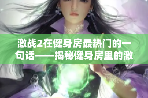 激战2在健身房最热门的一句话——揭秘健身房里的激战2最爆火口号