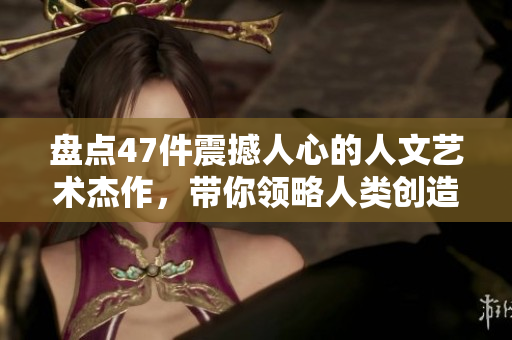 盘点47件震撼人心的人文艺术杰作，带你领略人类创造之美