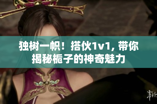 独树一帜！搭伙1v1, 带你揭秘栀子的神奇魅力