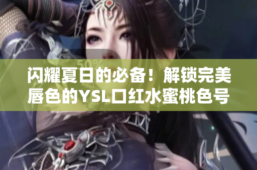 闪耀夏日的必备！解锁完美唇色的YSL口红水蜜桃色号