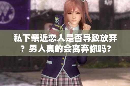 私下亲近恋人是否导致放弃？男人真的会离弃你吗？