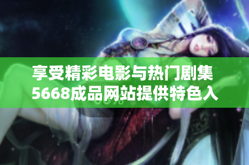 享受精彩电影与热门剧集 5668成品网站提供特色入口