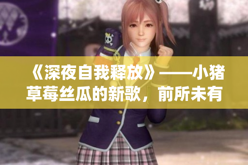 《深夜自我释放》——小猪草莓丝瓜的新歌，前所未有的情感爆发!(1)