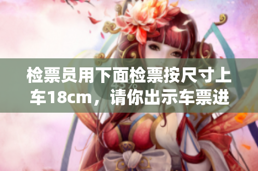 检票员用下面检票按尺寸上车18cm，请你出示车票进入车厢(1)