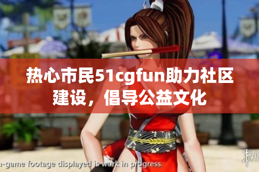 热心市民51cgfun助力社区建设，倡导公益文化