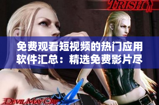 免费观看短视频的热门应用软件汇总：精选免费影片尽收眼底