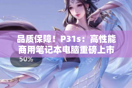 品质保障！P31s：高性能商用笔记本电脑重磅上市