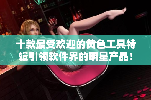 十款最受欢迎的黄色工具特辑引领软件界的明星产品！