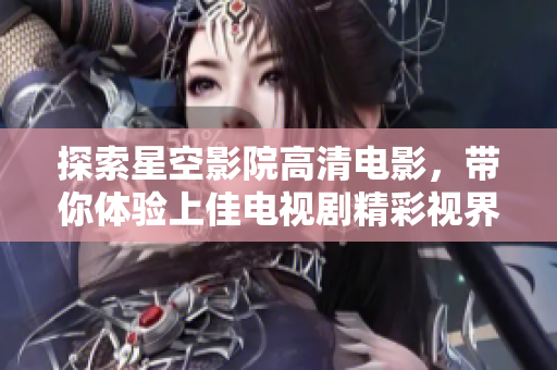探索星空影院高清电影，带你体验上佳电视剧精彩视界!