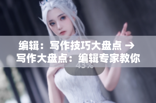 编辑：写作技巧大盘点 → 写作大盘点：编辑专家教你技巧