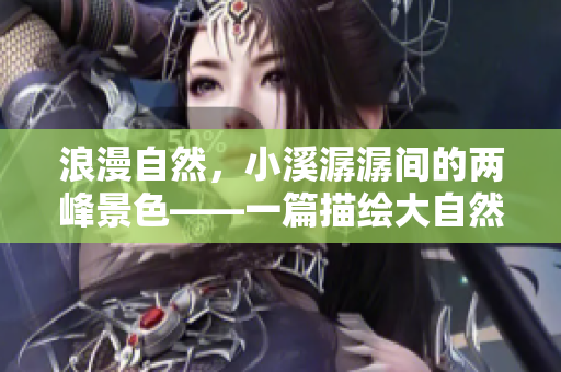 浪漫自然，小溪潺潺间的两峰景色——一篇描绘大自然美景的文章