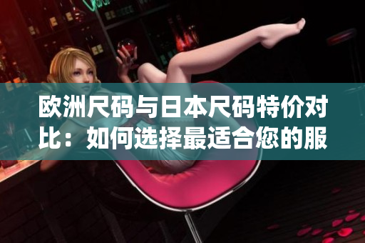欧洲尺码与日本尺码特价对比：如何选择最适合您的服装尺码？(1)