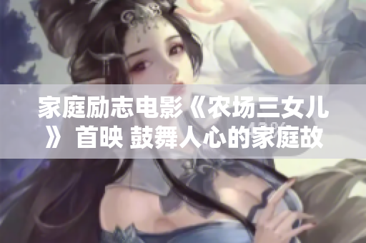家庭励志电影《农场三女儿》 首映 鼓舞人心的家庭故事