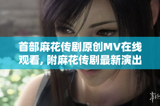 首部麻花传剧原创MV在线观看, 附麻花传剧最新演出更新