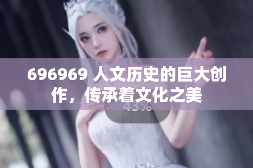 696969 人文历史的巨大创作，传承着文化之美