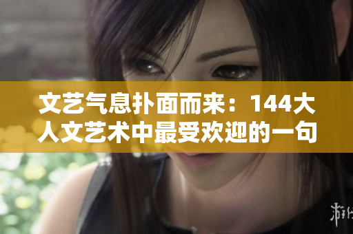 文艺气息扑面而来：144大人文艺术中最受欢迎的一句话