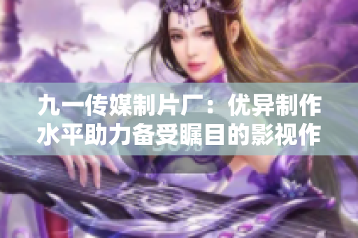 九一传媒制片厂：优异制作水平助力备受瞩目的影视作品成功问世