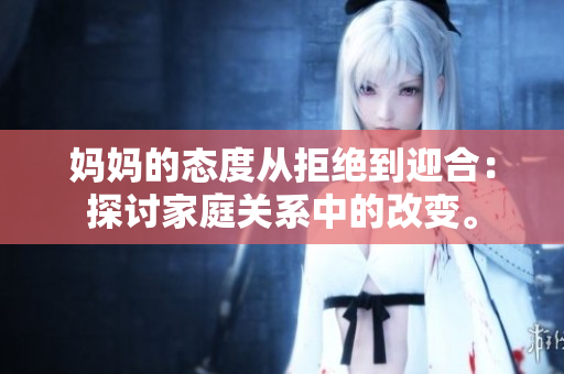 妈妈的态度从拒绝到迎合：探讨家庭关系中的改变。