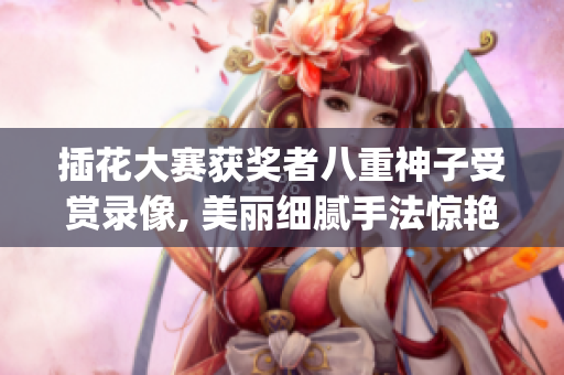 插花大赛获奖者八重神子受赏录像, 美丽细腻手法惊艳全场(1)