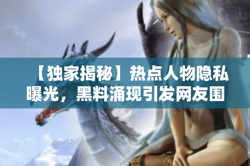 【独家揭秘】热点人物隐私曝光，黑料涌现引发网友围观热议