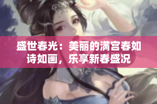 盛世春光：美丽的满宫春如诗如画，乐享新春盛况