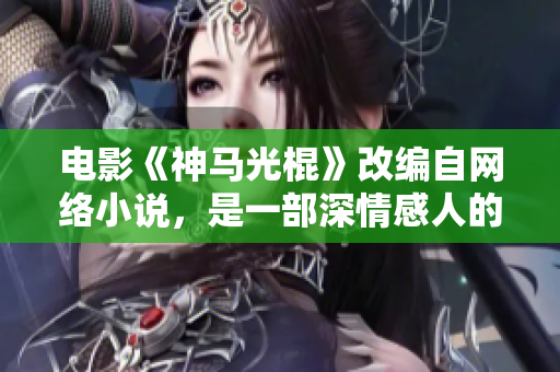 电影《神马光棍》改编自网络小说，是一部深情感人的爱情剧。