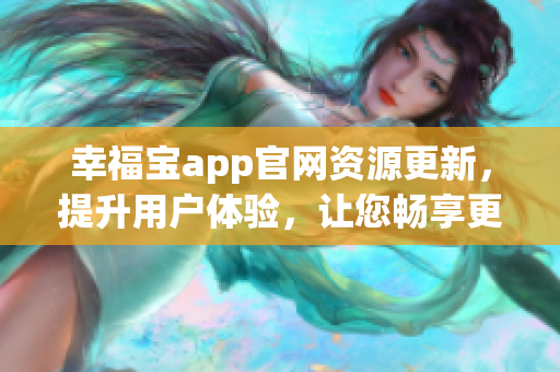 幸福宝app官网资源更新，提升用户体验，让您畅享更多功能和乐趣(1)