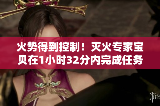 火势得到控制！灭火专家宝贝在1小时32分内完成任务