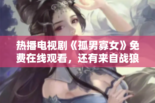 热播电视剧《孤男寡女》免费在线观看，还有来自战狼系列的精彩第四部！