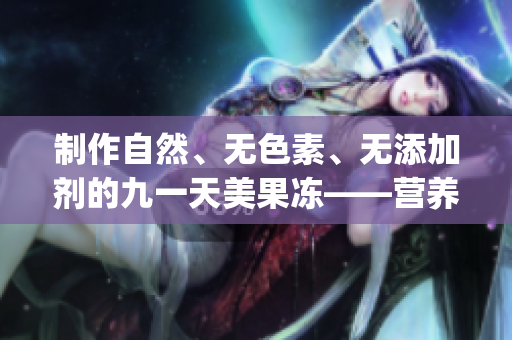 制作自然、无色素、无添加剂的九一天美果冻——营养美味，健康无忧(1)