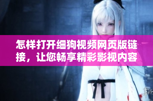 怎样打开细狗视频网页版链接，让您畅享精彩影视内容