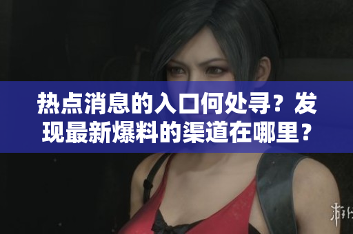 热点消息的入口何处寻？发现最新爆料的渠道在哪里？
