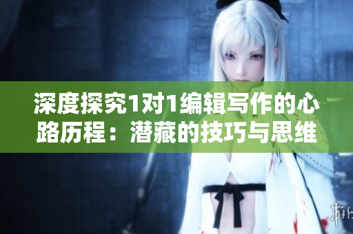 深度探究1对1编辑写作的心路历程：潜藏的技巧与思维变革