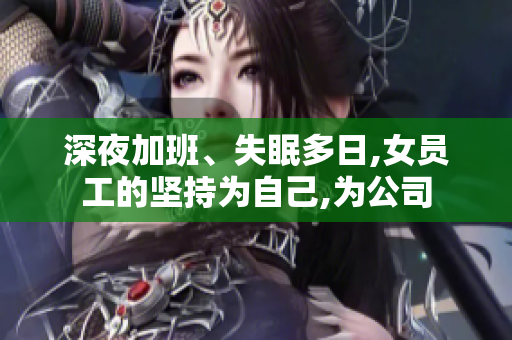 深夜加班、失眠多日,女员工的坚持为自己,为公司