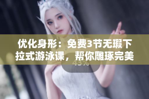 优化身形：免费3节无瑕下拉式游泳课，帮你雕琢完美身材