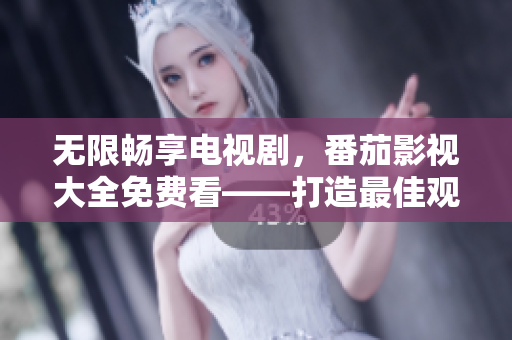无限畅享电视剧，番茄影视大全免费看——打造最佳观影体验