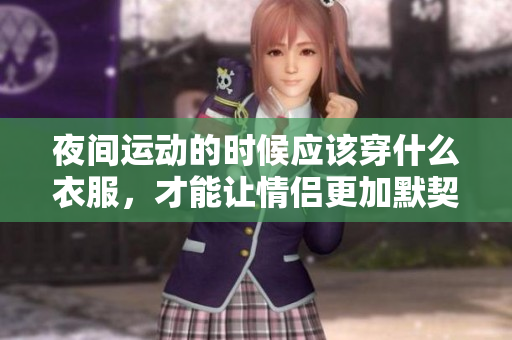 夜间运动的时候应该穿什么衣服，才能让情侣更加默契配合？
