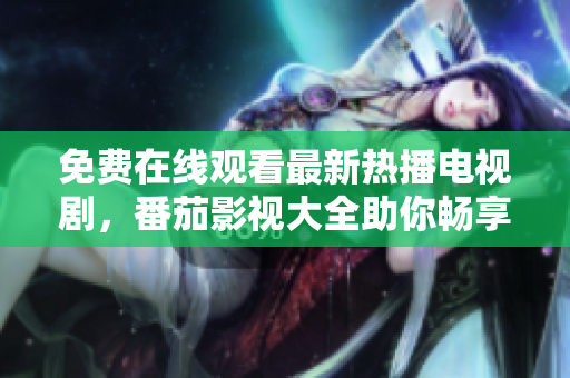 免费在线观看最新热播电视剧，番茄影视大全助你畅享精彩情节