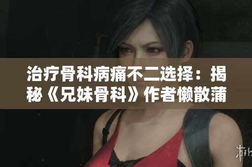 治疗骨科病痛不二选择：揭秘《兄妹骨科》作者懒散蒲公英的医疗经验