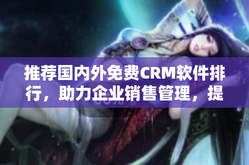 推荐国内外免费CRM软件排行，助力企业销售管理，提升客户服务质量