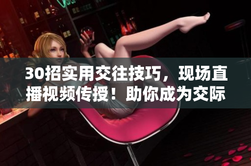 30招实用交往技巧，现场直播视频传授！助你成为交际达人