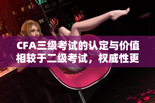 CFA三级考试的认定与价值相较于二级考试，权威性更强