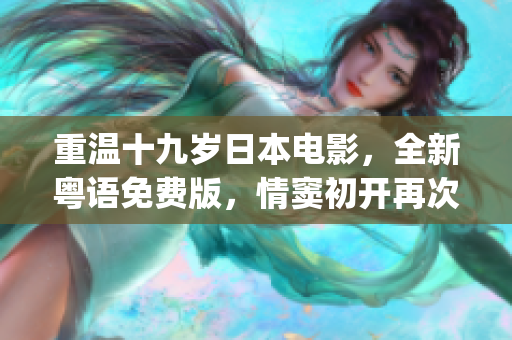 重温十九岁日本电影，全新粤语免费版，情窦初开再次绽放(1)