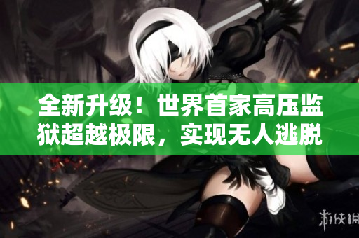 全新升级！世界首家高压监狱超越极限，实现无人逃脱！