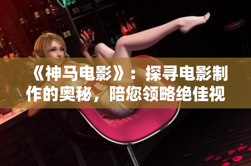 《神马电影》：探寻电影制作的奥秘，陪您领略绝佳视觉享受