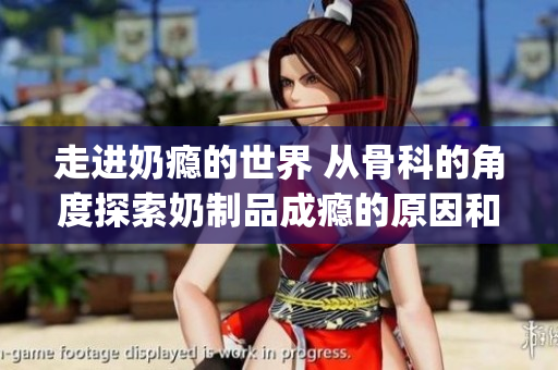 走进奶瘾的世界 从骨科的角度探索奶制品成瘾的原因和危害(1)