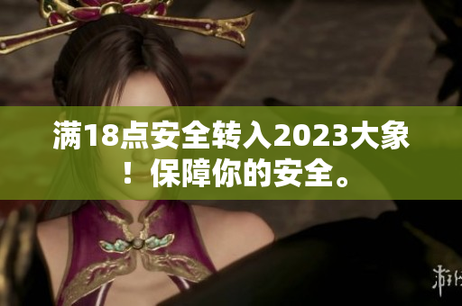 满18点安全转入2023大象！保障你的安全。