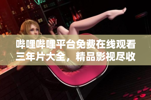 哔哩哔哩平台免费在线观看三年片大全，精品影视尽收眼底