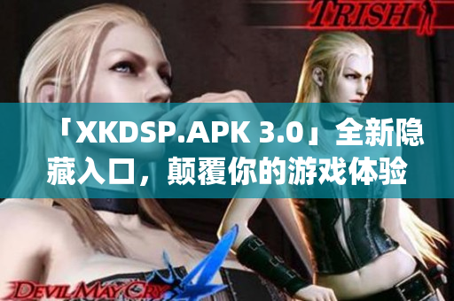 「XKDSP.APK 3.0」全新隐藏入口，颠覆你的游戏体验(1)